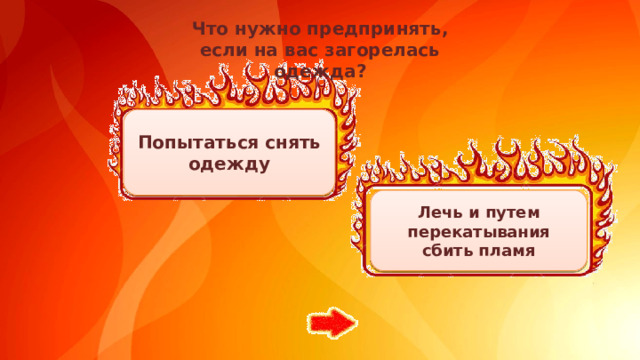 Что нужно предпринять, если на вас загорелась одежда? Попытаться снять одежду Лечь и путем перекатывания сбить пламя