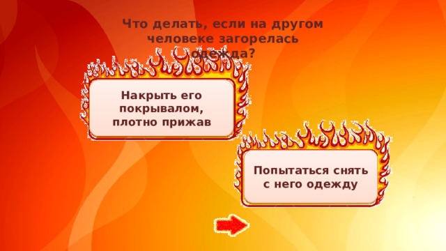 Что делать, если на другом человеке загорелась одежда? Накрыть его покрывалом, плотно прижав Попытаться снять с него одежду