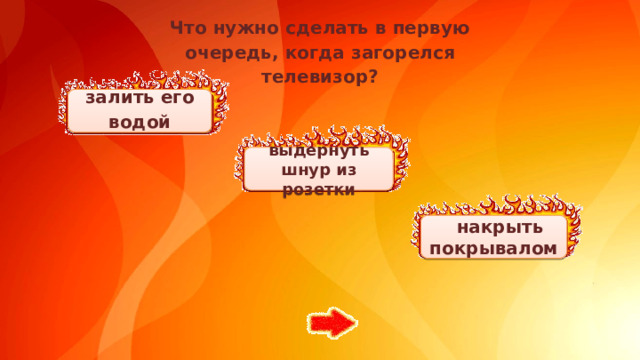 Что нужно сделать в первую очередь, когда загорелся телевизор?  залить его водой выдернуть шнур из розетки  накрыть покрывалом