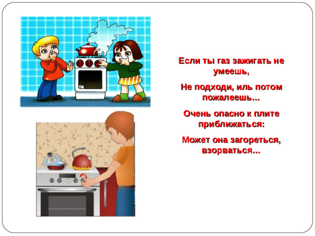 Если ты газ зажигать не умеешь, Не подходи, иль потом пожалеешь… Очень опасно к плите приближаться : Может она загореться, взорваться…