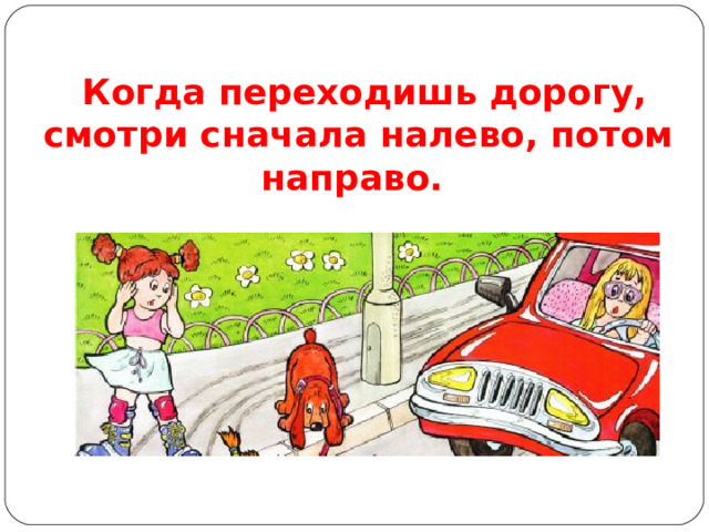 Когда переходишь дорогу, смотри сначала налево, потом направо.      