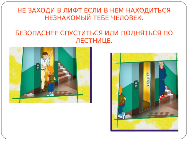 НЕ ЗАХОДИ В ЛИФТ ЕСЛИ В НЕМ НАХОДИТЬСЯ НЕЗНАКОМЫЙ ТЕБЕ ЧЕЛОВЕК. БЕЗОПАСНЕЕ СПУСТИТЬСЯ ИЛИ ПОДНЯТЬСЯ ПО ЛЕСТНИЦЕ.