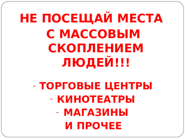 НЕ ПОСЕЩАЙ МЕСТА С МАССОВЫМ СКОПЛЕНИЕМ ЛЮДЕЙ!!!  ТОРГОВЫЕ ЦЕНТРЫ КИНОТЕАТРЫ МАГАЗИНЫ И ПРОЧЕЕ