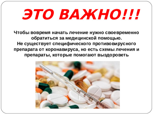 ЭТО ВАЖНО!!! Чтобы вовремя начать лечение нужно своевременно обратиться за медицинской помощью. Не существует специфического противовирусного препарата от коронавируса, но есть схемы лечения и препараты, которые помогают выздороветь
