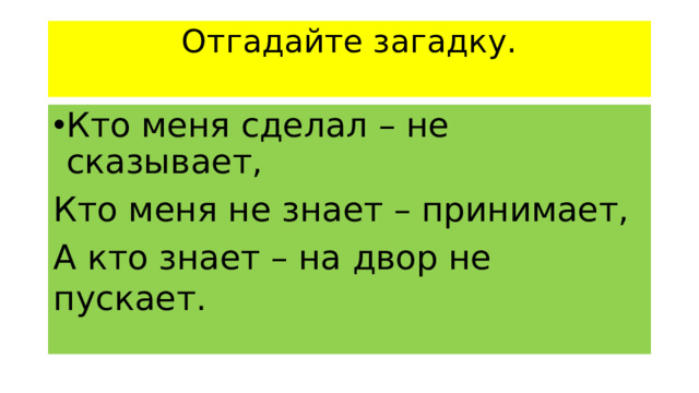 Отгадайте загадку.   Кто меня сделал – не сказывает, Кто меня не знает – принимает, А кто знает – на двор не пускает.