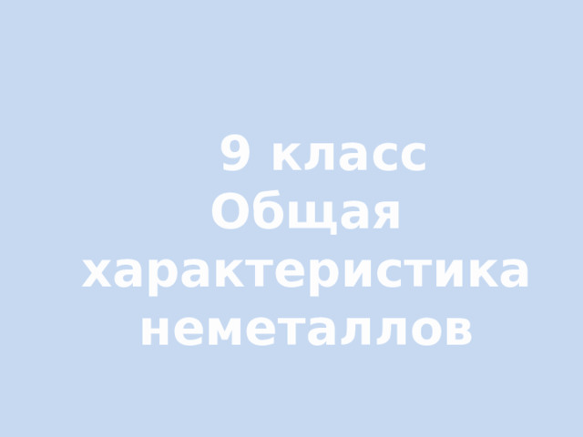 9 класс Общая характеристика неметаллов