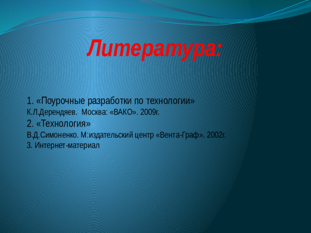 Литература: 1. «Поурочные разработки по технологии» К.Л.Дерендяев. Москва: «ВАКО». 2009г. 2. «Технология» В.Д.Симоненко. М:издательский центр «Вента-Граф». 2002г. 3. Интернет-материал
