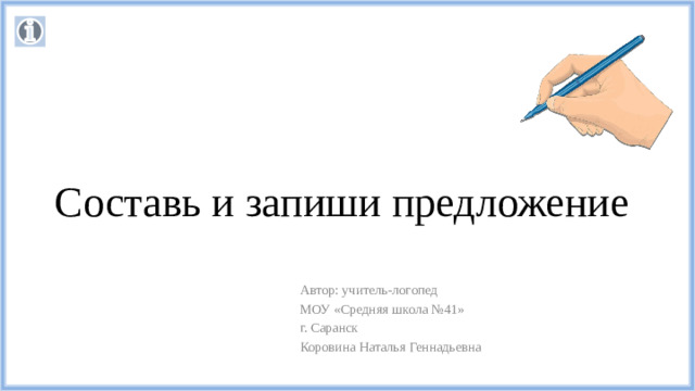 Составь и запиши предложение Автор: учитель-логопед МОУ «Средняя школа №41» г. Саранск Коровина Наталья Геннадьевна