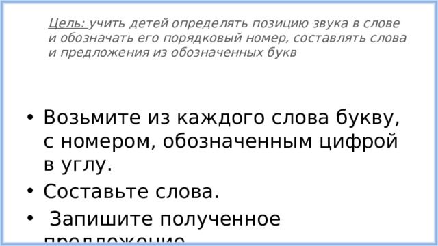 Цель: учить детей определять позицию звука в слове и обозначать его порядковый номер, составлять слова и предложения из обозначенных букв