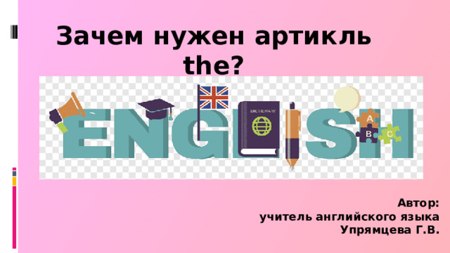 Зачем нужен артикль the? Автор:  учитель английского языка  Упрямцева Г.В.
