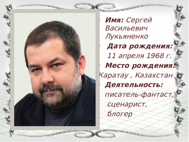 Имя: Сергей Васильевич Лукьяненко  Дата рождения:    11 апреля 1968 г. Место рождения:   Каратау , Казахстан Деятельность:
