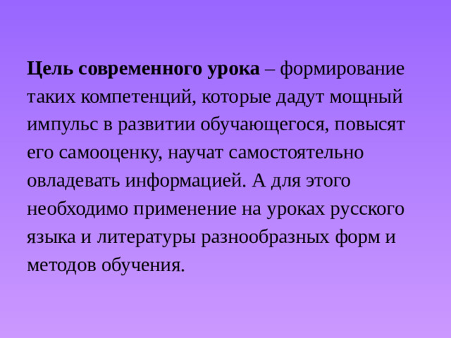 Цель современного урока – формирование таких компетенций, которые дадут мощный импульс в развитии обучающегося, повысят его самооценку, научат самостоятельно овладевать информацией. А для этого необходимо применение на уроках русского языка и литературы разнообразных форм и методов обучения.