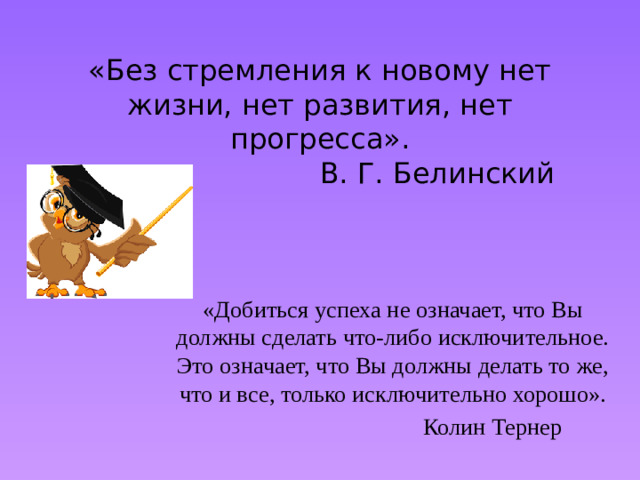 «Без стремления к новому нет жизни, нет развития, нет прогресса».  В. Г. Белинский «Добиться успеха не означает, что Вы должны сделать что-либо исключительное. Это означает, что Вы должны делать то же, что и все, только исключительно хорошо».  Колин Тернер