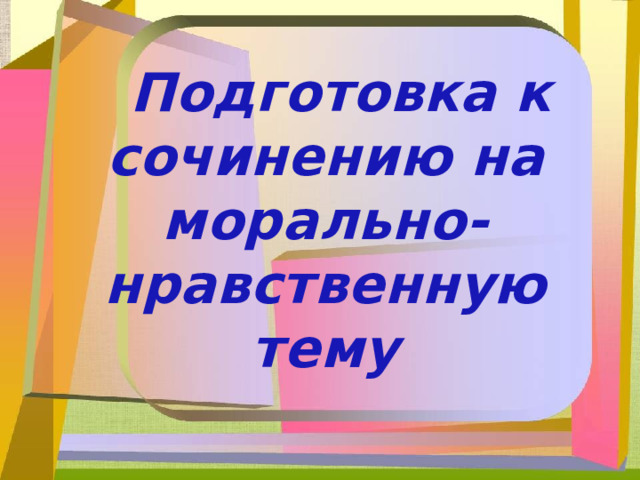 Подготовка к сочинению на морально-нравственную тему