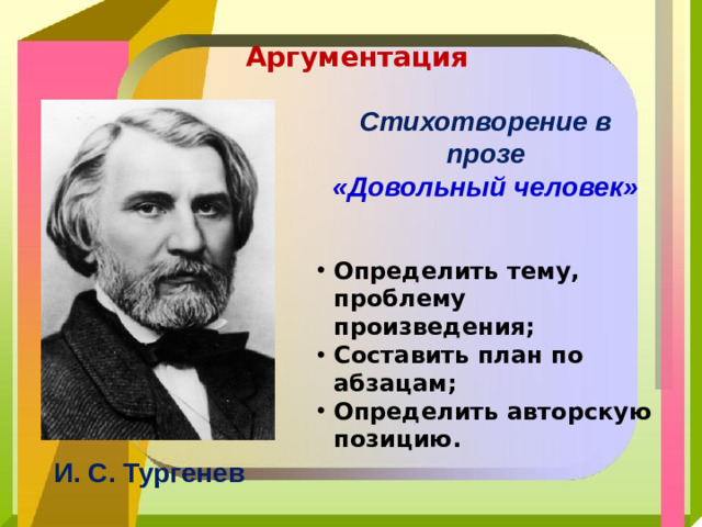 Аргументация Стихотворение в прозе «Довольный человек» Определить тему, проблему произведения; Составить план по абзацам; Определить авторскую позицию. И. С. Тургенев