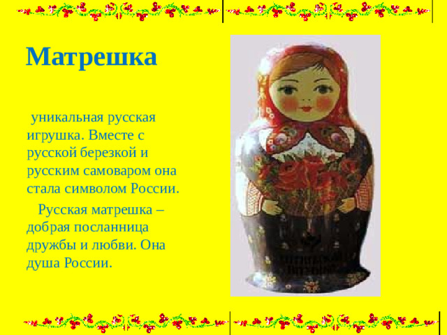 Матрешка   уникальная русская игрушка. Вместе с русской березкой и русским самоваром она стала символом России.  Русская матрешка – добрая посланница дружбы и любви. Она душа России.
