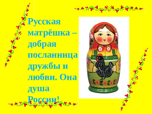 Русская матрёшка – добрая посланница дружбы и любви. Она душа России!