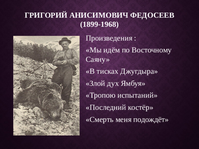 Григорий Анисимович Федосеев (1899-1968) Произведения : «Мы идём по Восточному Саяну» «В тисках Джугдыра» «Злой дух Ямбуя» «Тропою испытаний» «Последний костёр» «Смерть меня подождёт»