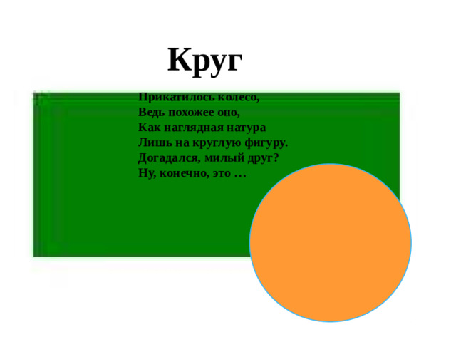 Круг Прикатилось колесо,  Ведь похожее оно,  Как наглядная натура  Лишь на круглую фигуру.  Догадался, милый друг?  Ну, конечно, это …