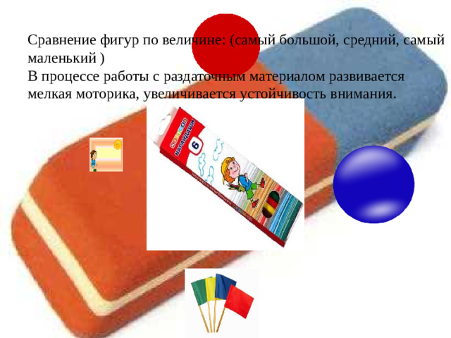 Сравнение фигур по величине: (самый большой, средний, самый маленький ) В процессе работы с раздаточным материалом развивается мелкая моторика, увеличивается устойчивость внимания.