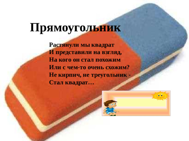 Прямоугольник Растянули мы квадрат И представили на взгляд, На кого он стал похожим Или с чем-то очень схожим? Не кирпич, не треугольник - Стал квадрат…
