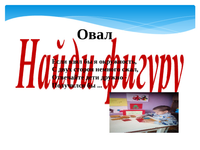 Овал Если взял бы я окружность,  С двух сторон немного сжал,  Отвечайте дети дружно -  Получился бы ...