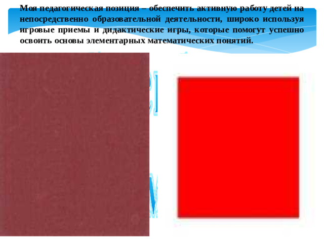 Моя педагогическая позиция – обеспечить активную работу детей на непосредственно образовательной деятельности, широко используя игровые приемы и дидактические игры, которые помогут успешно освоить основы элементарных математических понятий.