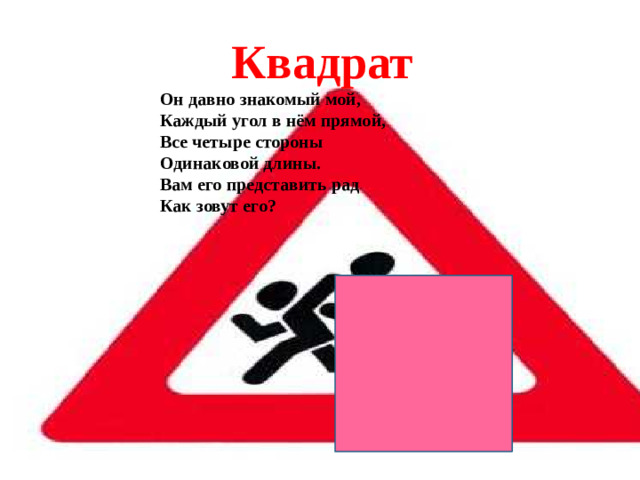 Квадрат Он давно знакомый мой,  Каждый угол в нём прямой,  Все четыре стороны  Одинаковой длины.  Вам его представить рад  Как зовут его?