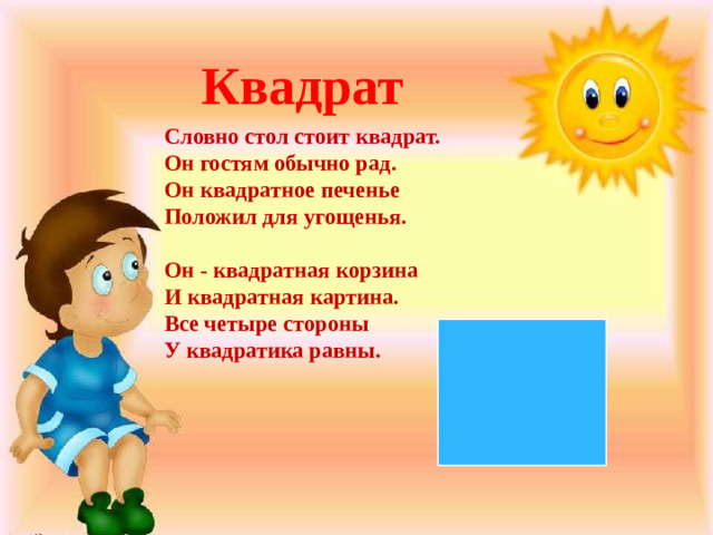 Квадрат Словно стол стоит квадрат.  Он гостям обычно рад.  Он квадратное печенье  Положил для угощенья.   Он - квадратная корзина  И квадратная картина.  Все четыре стороны  У квадратика равны.