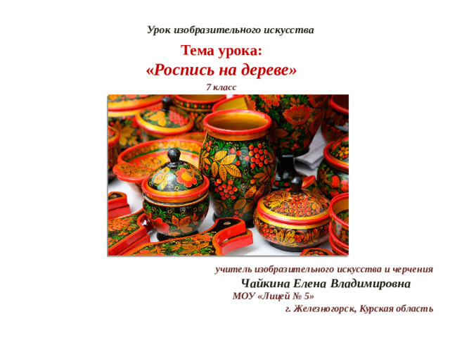 Урок изобразительного искусства Тема урока:  « Роспись на дереве» 7 класс учитель изобразительного искусства и черчения Чайкина Елена Владимировна МОУ «Лицей № 5» г. Железногорск, Курская область