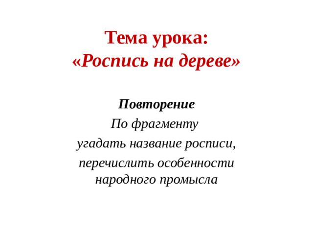 Тема урока:  « Роспись на дереве» Повторение По фрагменту угадать название росписи, перечислить особенности народного промысла