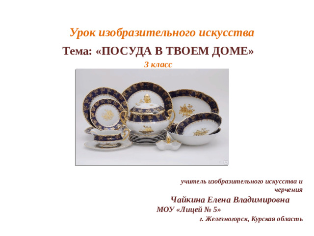 Урок изобразительного искусства Тема: «ПОСУДА В ТВОЕМ ДОМЕ» 3 класс учитель изобразительного искусства и черчения Чайкина Елена Владимировна МОУ «Лицей № 5» г. Железногорск, Курская область