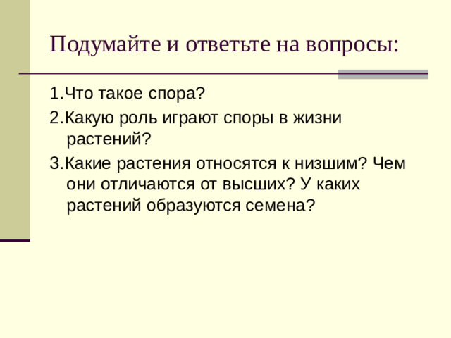 Подумайте и ответьте на вопросы: 1.Что такое спора? 2.Какую роль играют споры в жизни растений? 3.Какие растения относятся к низшим? Чем они отличаются от высших? У каких растений образуются семена?