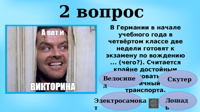 2 вопрос В Германии в начале учебного года в четвёртом классе две недели готовят к экзамену по вождению ... (чего?). Считается крайне достойным использовать этот экологичный вид транспорта. Велосипед Скутер Лошадь Электросамокат