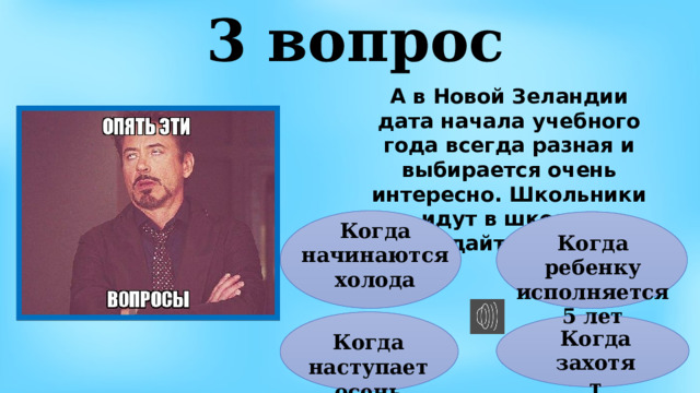 3 вопрос А в Новой Зеландии дата начала учебного года всегда разная и выбирается очень интересно. Школьники идут в школу - угадайте когда? Когда начинаются холода Когда ребенку исполняется 5 лет Когда захотят Когда наступает осень