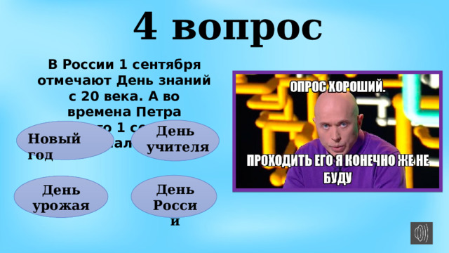 4 вопрос В России 1 сентября отмечают День знаний с 20 века. А во времена Петра Первого 1 сентября отмечали что?   День учителя Новый год День России День урожая