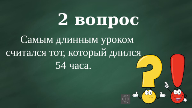 2 вопрос  Самым длинным уроком считался тот, который длился 54 часа.