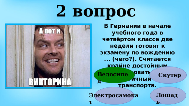 2 вопрос В Германии в начале учебного года в четвёртом классе две недели готовят к экзамену по вождению ... (чего?). Считается крайне достойным использовать этот экологичный вид транспорта. Велосипед Скутер Лошадь Электросамокат