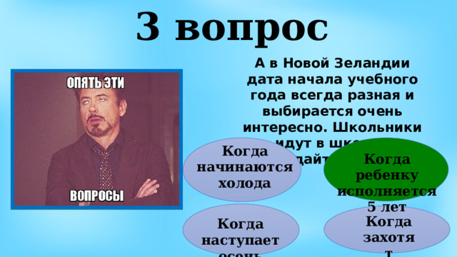 3 вопрос А в Новой Зеландии дата начала учебного года всегда разная и выбирается очень интересно. Школьники идут в школу - угадайте когда? Когда начинаются холода Когда ребенку исполняется 5 лет Когда захотят Когда наступает осень