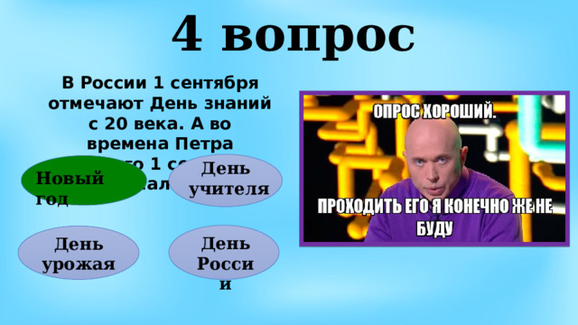4 вопрос В России 1 сентября отмечают День знаний с 20 века. А во времена Петра Первого 1 сентября отмечали что?   День учителя Новый год День России День урожая