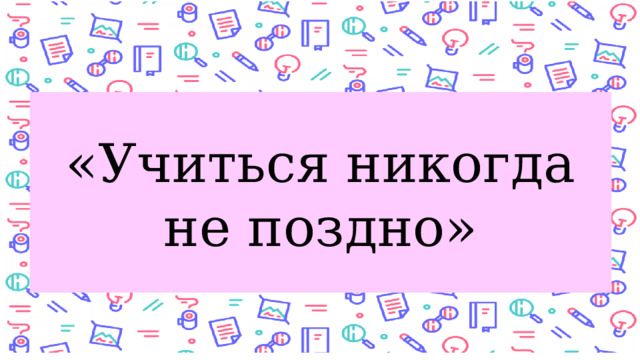 «Учиться никогда не поздно»