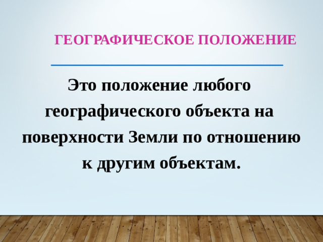 Географическое положение Это положение любого географического объекта на поверхности Земли по отношению к другим объектам.