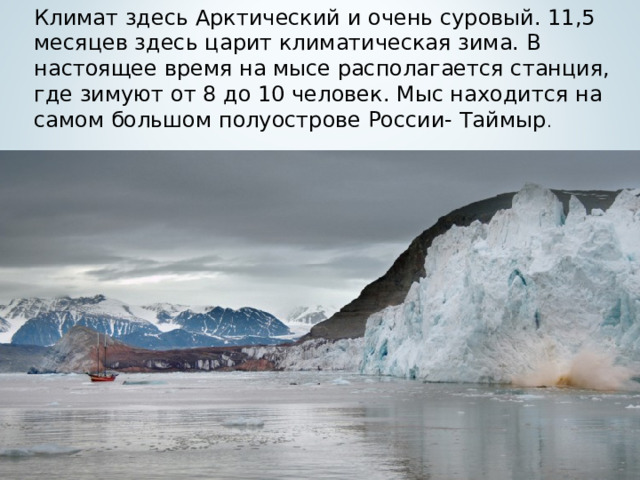 Климат здесь Арктический и очень суровый. 11,5 месяцев здесь царит климатическая зима. В настоящее время на мысе располагается станция, где зимуют от 8 до 10 человек. Мыс находится на самом большом полуострове России- Таймыр .