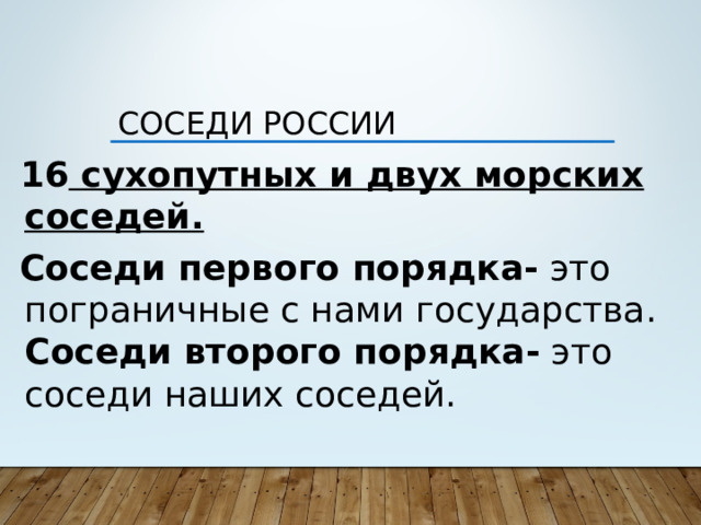 Соседи России   16 сухопутных и двух морских соседей.  Соседи первого порядка- это пограничные с нами государства. Соседи второго порядка- это соседи наших соседей.