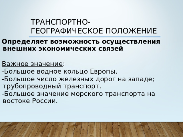 Транспортно-географическое положение Определяет возможность осуществления внешних экономических связей  Важное значение : -Большое водное кольцо Европы. -Большое число железных дорог на западе; трубопроводный транспорт. -Большое значение морского транспорта на востоке России.