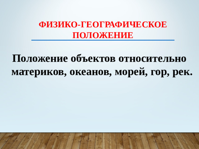 Физико-географическое положение Положение объектов относительно материков, океанов, морей, гор, рек.