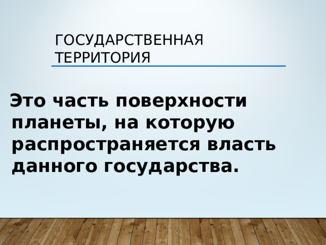 Государственная территория  Это часть поверхности планеты, на которую распространяется власть данного государства.