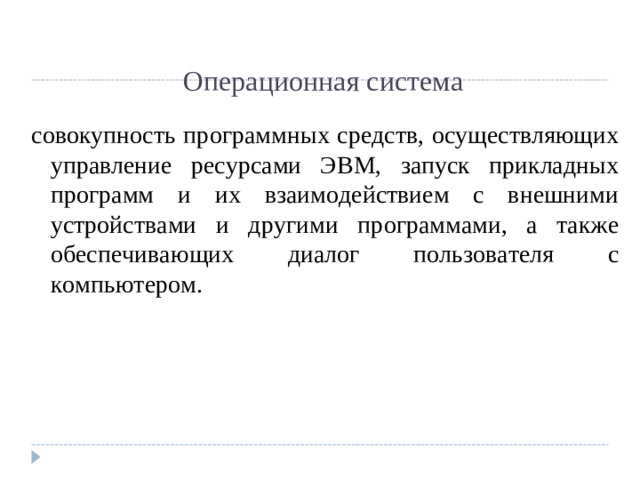 Операционная система совокупность программных средств, осуществляющих управление ресурсами ЭВМ, запуск прикладных программ и их взаимодействием с внешними устройствами и другими программами, а также обеспечивающих диалог пользователя с компьютером.
