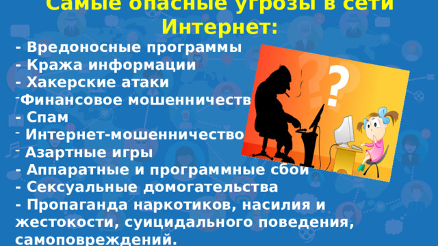 Самые опасные угрозы в сети Интернет: - Вредоносные программы - Кража информации - Хакерские атаки Финансовое мошенничество  - Спам  Интернет-мошенничество  Азартные игры - Аппаратные и программные сбои  - Сексуальные домогательства  - Пропаганда наркотиков, насилия и жестокости, суицидального поведения, самоповреждений.