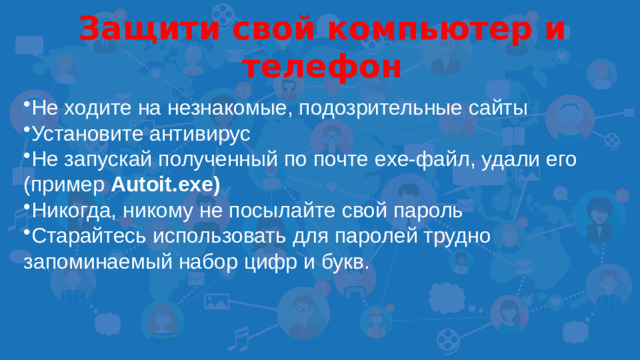Защити свой компьютер и телефон  Не ходите на незнакомые, подозрительные сайты Установите антивирус Не запускай полученный по почте exe-файл, удали его (пример Autoit.exe) Никогда, никому не посылайте свой пароль Старайтесь использовать для паролей трудно запоминаемый набор цифр и букв.